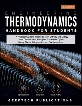 ENGINEERING THERMODYNAMICS HANDBOOK FOR STUDENTS: A Practical Guide to Master Energy, Entropy and Exergy with Conservation Principles, Gas Power Cycles, Steam Plants, Refrigeration and Psychrometrics