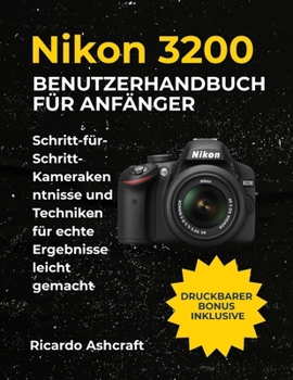 NIKON D3200 BENUTZERHANDBUCH FÜR ANFÄNGER: Schritt-für-Schritt-Kamerakenntnisse und Techniken für echte Ergebnisse leicht gemacht