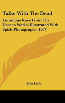 Hardcover Talks With The Dead: Luminous Rays From The Unseen World, Illustrated With Spirit Photographs (1907) Book