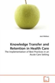 Paperback Knowledge Transfer and Retention in Health Care - The Implementation of Best Practices in an Acute Care Setting Book