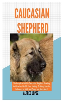 Paperback Caucasian Shepherd: The Complete Guide to Caucasian Shepherd Breeding, Socialization, Health Care, Feeding, Training, Exercise, Behaviors Book