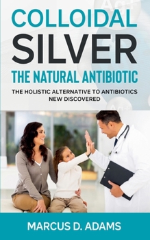 L'Argent Colloïdal - L'Antibiotique  Naturel: L'Alternative Holistique Aux Antibiotiques Nouveau Découvert