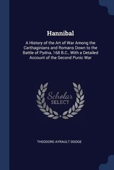 Hannibal: A History of the Art of War Among the Carthaginians and Romans Down to the Battle of Pydna, 168 B.C., With a Detailed Account of the Second Punic War - Book  of the Great Captains