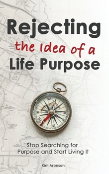 Rejecting the Idea of a Life Purpose: Stop Searching for Purpose and Start Living It
