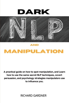 Paperback Dark Nlp and Manipulation: a practical guide on how to spot manipulation, and learn how to use the same secret nlp techniques, covert persuasion, Book