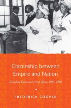 Citizenship Between Empire and Nation: Remaking France and French Africa, 1945-1960