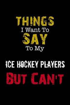 Things I Want to Say to My Ice Hockey Players But Can't " Notebook Funny Gift: Lined Notebook / Journal Gift, 110 Pages, 6x9, Soft Cover, Matte Finish