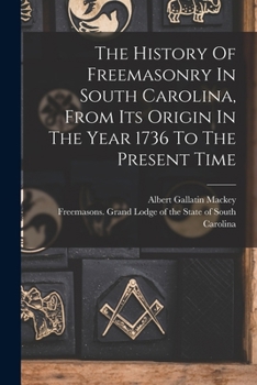 The History Of Freemasonry In South Carolina, From Its Origin In The Year 1736 To The Present Time
