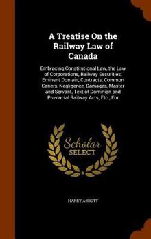 Hardcover A Treatise On the Railway Law of Canada: Embracing Constitutional Law, the Law of Corporations, Railway Securities, Eminent Domain, Contracts, Common Book