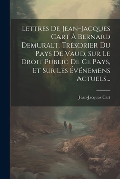 Paperback Lettres De Jean-jacques Cart À Bernard Demuralt, Trésorier Du Pays De Vaud, Sur Le Droit Public De Ce Pays, Et Sur Les Événemens Actuels... [French] Book