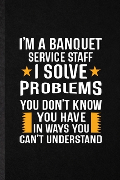 Paperback I'm a Banquet Service Staff I Solve Problems You Don't Know You Have in Ways You Can't Understand: Funny Banquet Feast Wine Dine Lined Notebook/ Blank Book