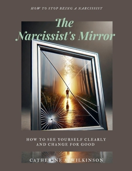 The Narcissist's Mirror (How to Stop Being a Narcissist): How to See Yourself Clearly and Change for Good