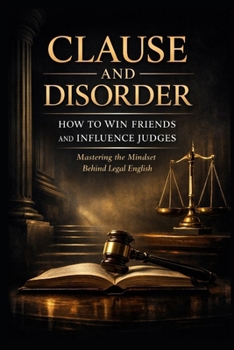 CLAUSE AND DISORDER – HOW TO WIN FRIENDS AND INFLUENCE JUDGES: Mastering the Mindset Behind Legal English