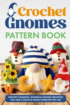 Crochet Gnomes Pattern Book: Crochet Charming, Whimsical Gnomes Creations: Crochet Gnome Patterns & Brimming With Inspiration