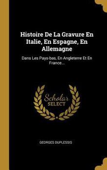 Hardcover Histoire De La Gravure En Italie, En Espagne, En Allemagne: Dans Les Pays-bas, En Angleterre Et En France... [French] Book