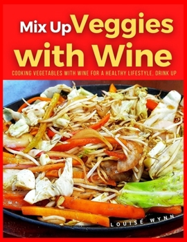 Mix Up Veggies with Wine: Cooking Vegetables With Wine for a Healthy Lifestyle, Drink Up