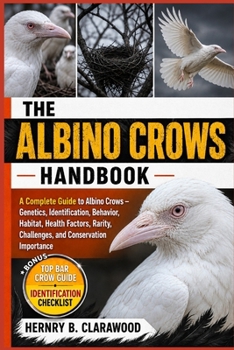 ALBINO CROWS HANDBOOK: A Complete Guide to Albino Crows – Genetics, Identification, Behavior, Habitat, Health Factors, Rarity, Challenges, and Conservation Importance
