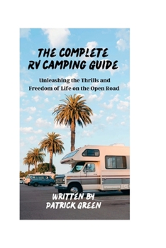 Paperback The Complete RV Camping Guide: Unleashing the Thrills and Freedom of Life on the Open Road Book