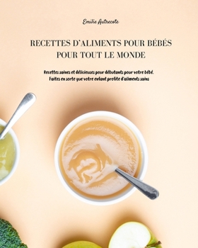 Recettes d'Aliments Pour Bébés Pour Tout Le Monde: Recettes Saines et Délicieuses pour Débutants pour votre Bébé. Faites en sorte que votre Enfant Profite d'Aliments Sains
