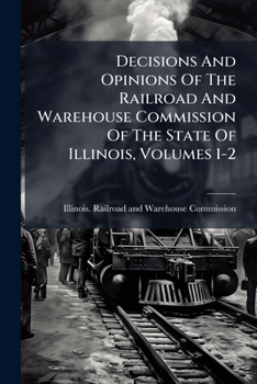 Decisions And Opinions Of The Railroad And Warehouse Commission Of The State Of Illinois, Volumes 1-2...