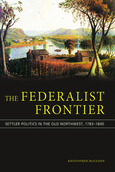 The Federalist Frontier: Politics and Settlers in the Old Northwest from Hamilton to Lincoln