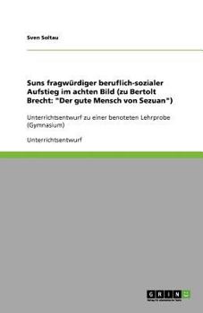 Suns fragwürdiger beruflich-sozialer Aufstieg im achten Bild (zu Bertolt Brecht: "Der gute Mensch von Sezuan") :Unterrichtsentwurf zu einer benoteten Lehrprobe (Gymnasium)