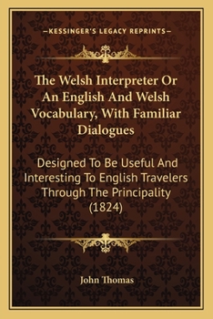 Paperback The Welsh Interpreter Or An English And Welsh Vocabulary, With Familiar Dialogues: Designed To Be Useful And Interesting To English Travelers Through Book