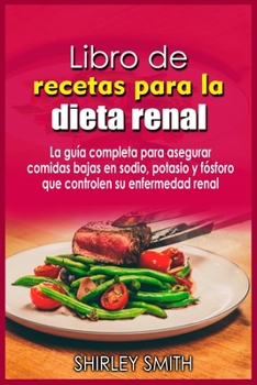 Libro de recetas para la dieta renal: La guía completa para asegurar comidas bajas en sodio, potasio y fósforo que controlen su enfermedad renal
