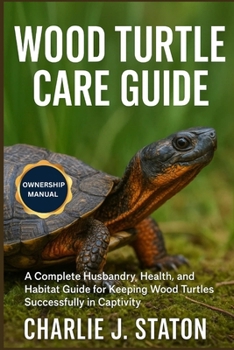 WOOD TURTLE CARE GUIDE: A Complete Husbandry, Health, and Habitat Guide for Keeping Wood Turtles Successfully in Captivity