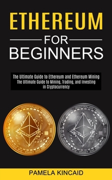 Paperback Ethereum for Beginners: The Ultimate Guide to Mining, Trading, and Investing in Cryptocurrency (The Ultimate Guide to Ethereum and Ethereum Mining) Book