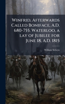 Hardcover Winfrid, Afterwards Called Boniface, A.D. 680-755. Waterloo, a lay of Jubilee for June 18, A.D. 1815 Book