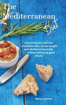 The Mediterranean Diet: Everything you need for a healthier diet; to lose weight with a Mediterranean diet without giving up good meals