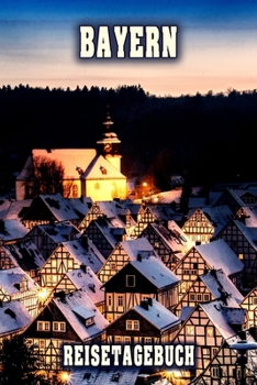 Bayern Reisetagebuch: Winterurlaub in Bayern. Ideal für Skiurlaub, Winterurlaub oder Schneeurlaub.  Mit vorgefertigten Seiten und freien Seiten für ... oder als Abschiedsgeschenk (German Edition)