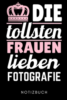 DIE TOLLSTEN FRAUEN LIEBEN FOTOGRAFIE NOTIZBUCH: A5 Notizbuch KARIERT Fotografieren Geschenke | Fotografie Buch | Geschenkidee für Fotografen | Foto ... Digitalfotografie | Planer (German Edition)
