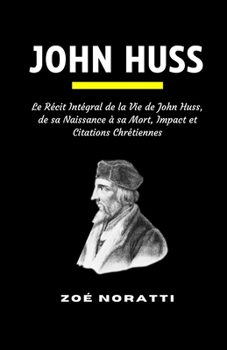 JOHN HUSS: Le Récit Intégral de la Vie de John Huss, de sa Naissance à sa Mort, Impact et Citations Chrétiennes (French Edition)