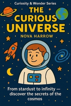 The Curious Universe: From stardust to infinity — discover the secrets of the cosmos. (The Curiosity Chronicles)
