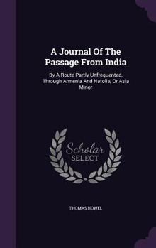 A journal of the passage from India, by a route partly unfrequented, through Armenia and Natolia, or Asia Minor. To which are added, observations and instructions, ... By Thomas Howel, ...