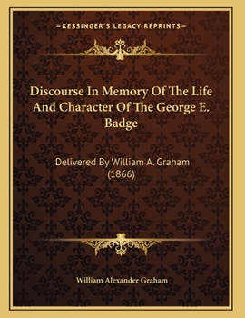 Paperback Discourse In Memory Of The Life And Character Of The George E. Badge: Delivered By William A. Graham (1866) Book