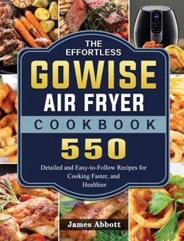 Hardcover The Effortless GOWISE Air Fryer Cookbook: 550 Detailed and Easy-to-Follow Recipes for Cooking Faster, and Healthier Book