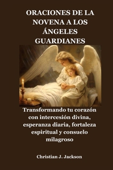 ORACIONES DE LA NOVENA A LOS ÁNGELES GUARDIANES: Transformando tu corazón con intercesión divina, esperanza diaria, fortaleza espiritual y consuelo milagroso