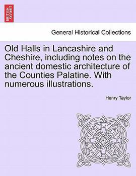 Old Halls In Lancashire And Cheshire: Including Notes On The Ancient Domestic Architecture Of The Counties Palatine