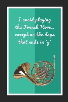 I Avoid Playing The French Horn.. Except On The Days Ending In 'Y': Themed Novelty Lined Notebook / Journal To Write In Perfect Gift Item (6 x 9 inches)
