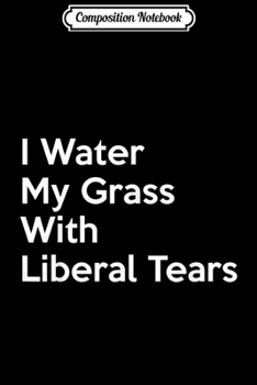 Paperback Composition Notebook: I Water My Grass Liberal Tears Funny Anti Liberal Men Women Journal/Notebook Blank Lined Ruled 6x9 100 Pages Book