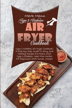 Type 2 Diabetes Air Fryer Cookbook: A Step-By-Step Guide To Easy And Healthy Recipes For People With Type 2 Diabetes, Meal Plan Perfect For Beginners With Quick, Simple And Delicious Fried Recipes