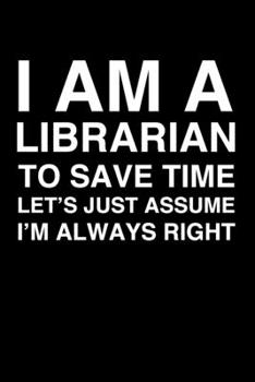 Paperback I Am A Librarian. To Save Time Let's Just Assume I'm Always Right: 6x9" Lined Notebook/Journal Funny Gift Idea For School Librarians Book