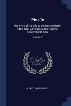 Pius Ix: The Story of His Life to the Restoration in 1850, with Glimpses at the National Movement in Italy, Volume 1