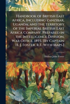 Handbook of British East Africa, Including Zanzibar, Uganda, and the Territory of the Imperial British East Africa Company. Prepared in the ... [By Captain H. J. Foster, R.E. With Maps.]