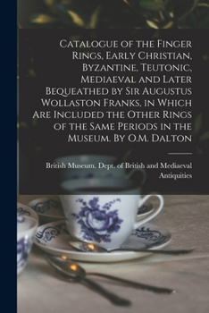 Catalogue of the Finger Rings, Early Christian, Byzantine, Teutonic, Mediaeval and Later Bequeathed by Sir Augustus Wollaston Franks, in Which are ... Same Periods in the Museum. By O.M. Dalton