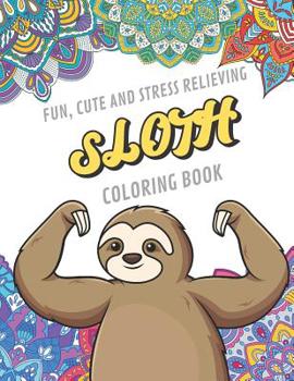 Fun Cute And Stress Relieving Sloth Coloring Book: Find Relaxation And Mindfulness By Coloring the Stress Away With These Beautiful Black and White Sloth and Mandala Color Pages For All Ages. Perfect 