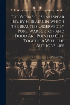 The Works of Shakespear [Ed. by H. Blair], in Which the Beauties Observed by Pope, Warburton and Dodd Are Pointed Out, Together With the Author's Life: A Glossary [&c.]